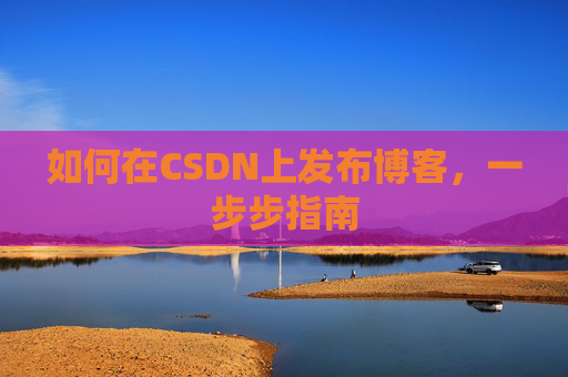 如何在CSDN上发布博客,一步步指南 如何在CSDN上发布博客,一步步指南